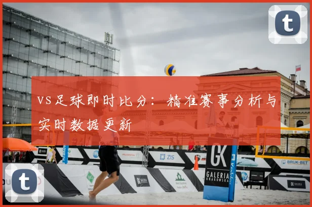 vs足球即时比分：精准赛事分析与实时数据更新