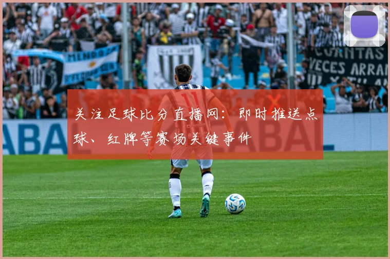 关注足球比分直播网:即时推送点球、红牌等赛场关键事件