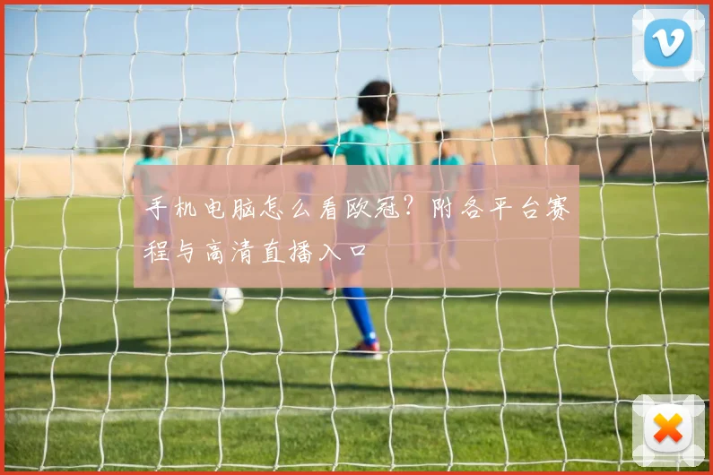 手机电脑怎么看欧冠?附各平台赛程与高清直播入口