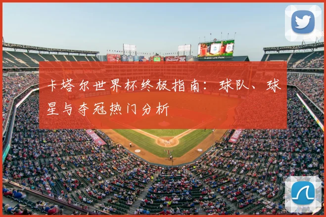 卡塔尔世界杯终极指南：球队、球星与夺冠热门分析