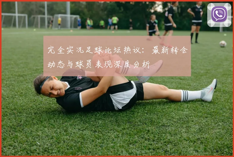 完全实况足球论坛热议：最新转会动态与球员表现深度分析
