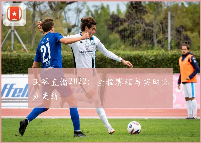 亚冠直播2022：全程赛程与实时比分更新