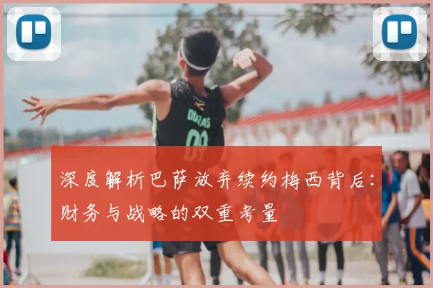 深度解析巴萨放弃续约梅西背后：财务与战略的双重考量