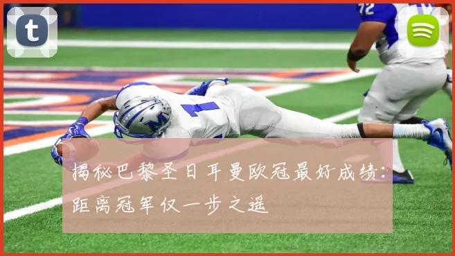 揭秘巴黎圣日耳曼欧冠最好成绩：距离冠军仅一步之遥