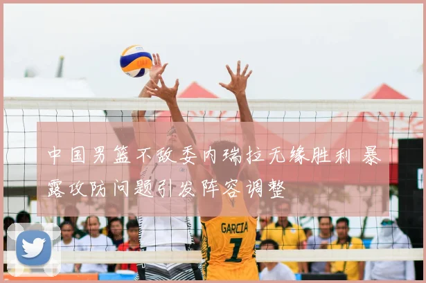 中国男篮不敌委内瑞拉无缘胜利 暴露攻防问题引发阵容调整