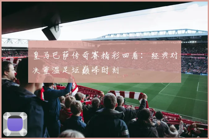 皇马巴萨传奇赛精彩回看:经典对决重温足坛巅峰时刻