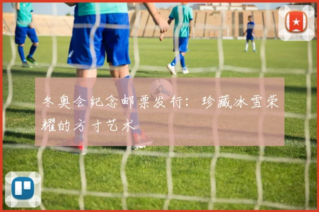 冬奥会纪念邮票发行：珍藏冰雪荣耀的方寸艺术