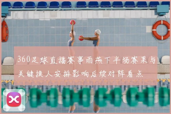 360足球直播赛事雨燕下半场赛果与关键换人安排影响后续对阵看点