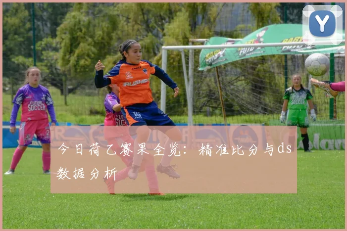 今日荷乙赛果全览：精准比分与ds数据分析