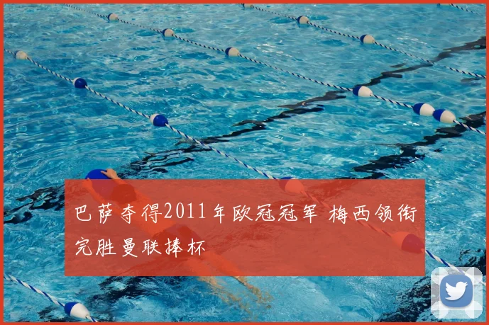 巴萨夺得2011年欧冠冠军 梅西领衔完胜曼联捧杯