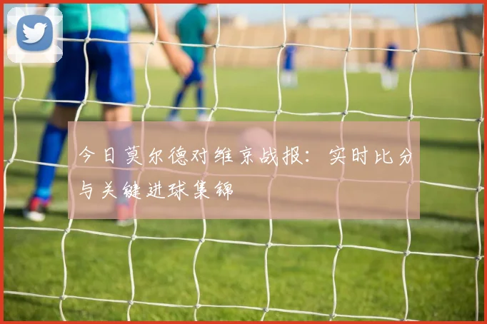 今日莫尔德对维京战报：实时比分与关键进球集锦