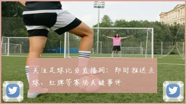 关注足球比分直播网：即时推送点球、红牌等赛场关键事件