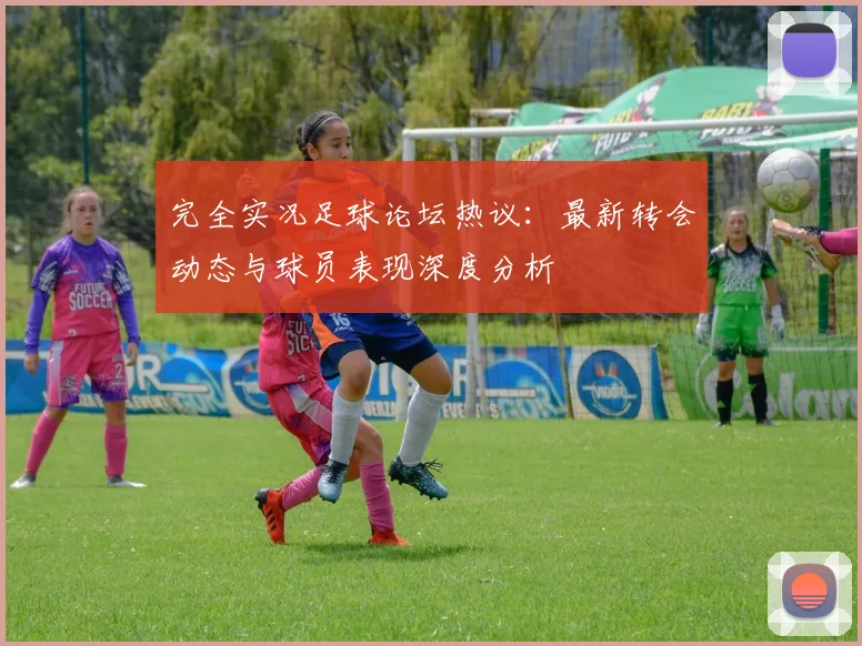 完全实况足球论坛热议：最新转会动态与球员表现深度分析