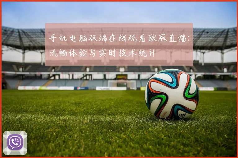 手机电脑双端在线观看欧冠直播：流畅体验与实时技术统计