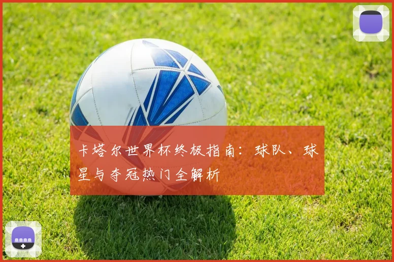卡塔尔世界杯终极指南：球队、球星与夺冠热门全解析